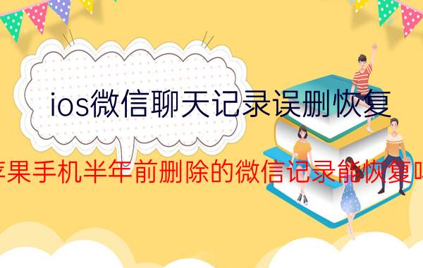 ios微信聊天记录误删恢复 苹果手机半年前删除的微信记录能恢复吗？